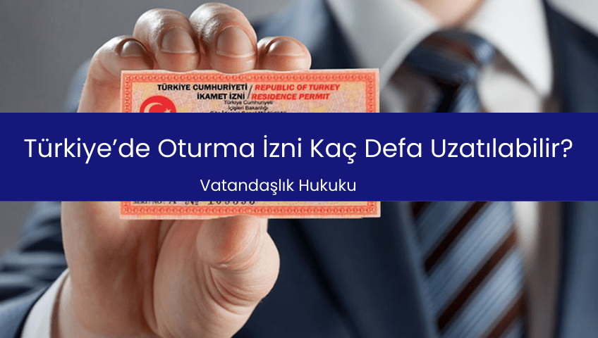 Türkiye’de Oturma İzni Kaç Defa Uzatılabilir?